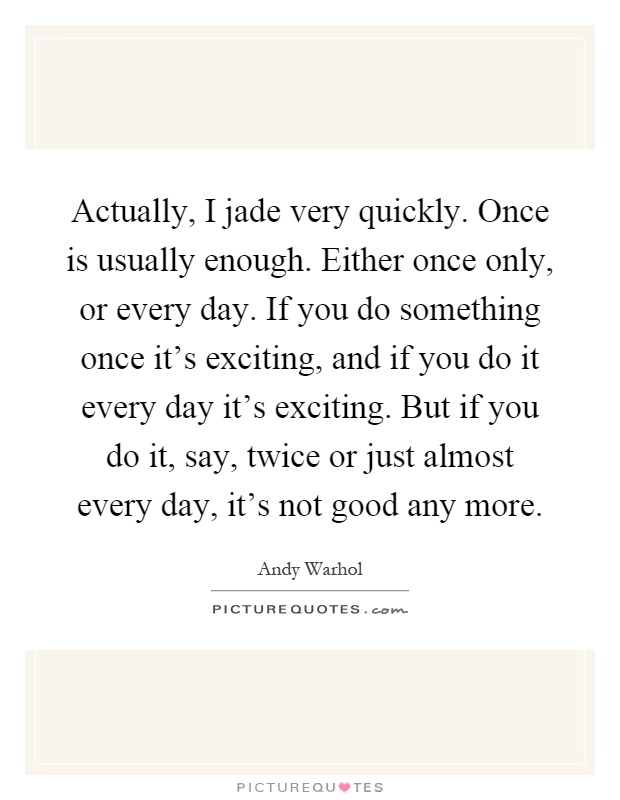 Actually, I jade very quickly. Once is usually enough. Either once only, or every day. If you do something once it's exciting, and if you do it every day it's exciting. But if you do it, say, twice or just almost every day, it's not good any more Picture Quote #1