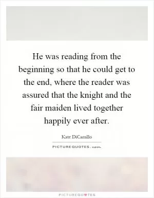 He was reading from the beginning so that he could get to the end, where the reader was assured that the knight and the fair maiden lived together happily ever after Picture Quote #1