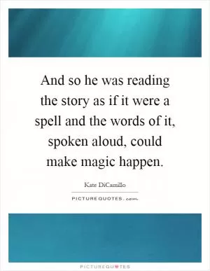And so he was reading the story as if it were a spell and the words of it, spoken aloud, could make magic happen Picture Quote #1