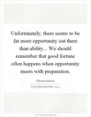 Unfortunately, there seems to be far more opportunity out there than ability... We should remember that good fortune often happens when opportunity meets with preparation Picture Quote #1
