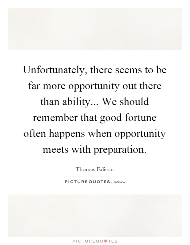 Unfortunately, there seems to be far more opportunity out there than ability... We should remember that good fortune often happens when opportunity meets with preparation Picture Quote #1