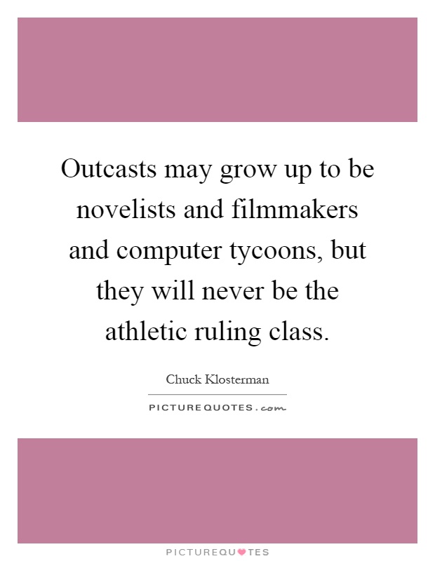 Outcasts may grow up to be novelists and filmmakers and computer tycoons, but they will never be the athletic ruling class Picture Quote #1
