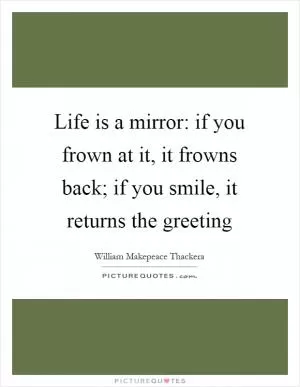 Life is a mirror: if you frown at it, it frowns back; if you smile, it returns the greeting Picture Quote #1