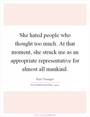 She hated people who thought too much. At that moment, she struck me as an appropriate representative for almost all mankind Picture Quote #1