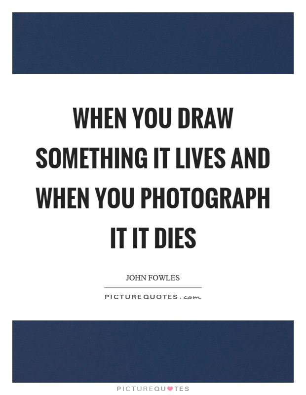 When you draw something it lives and when you photograph it it dies Picture Quote #1