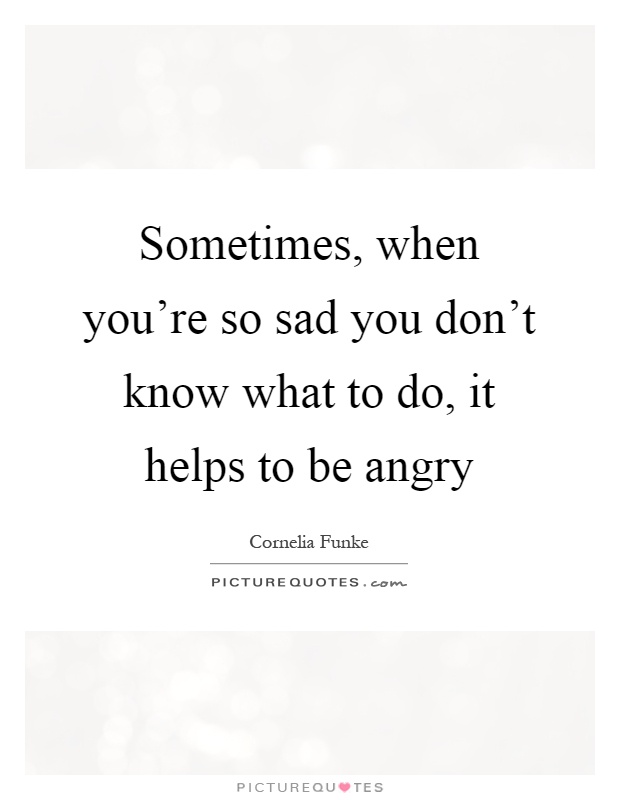 Sometimes, when you're so sad you don't know what to do, it helps to be angry Picture Quote #1