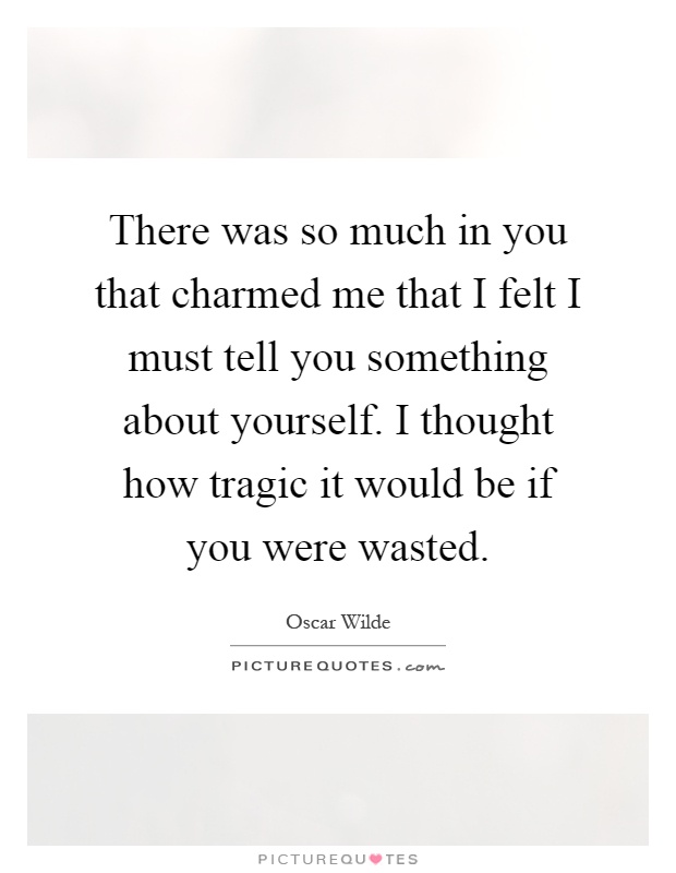 There was so much in you that charmed me that I felt I must tell you something about yourself. I thought how tragic it would be if you were wasted Picture Quote #1