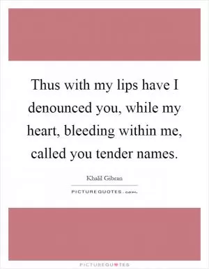 Thus with my lips have I denounced you, while my heart, bleeding within me, called you tender names Picture Quote #1