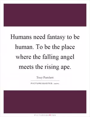 Humans need fantasy to be human. To be the place where the falling angel meets the rising ape Picture Quote #1