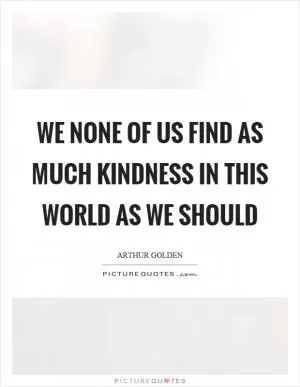 We none of us find as much kindness in this world as we should Picture Quote #1