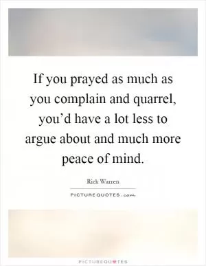 If you prayed as much as you complain and quarrel, you’d have a lot less to argue about and much more peace of mind Picture Quote #1