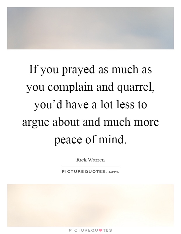 If you prayed as much as you complain and quarrel, you'd have a lot less to argue about and much more peace of mind Picture Quote #1