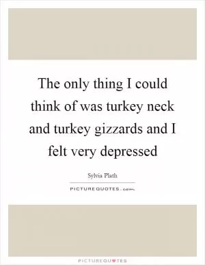 The only thing I could think of was turkey neck and turkey gizzards and I felt very depressed Picture Quote #1