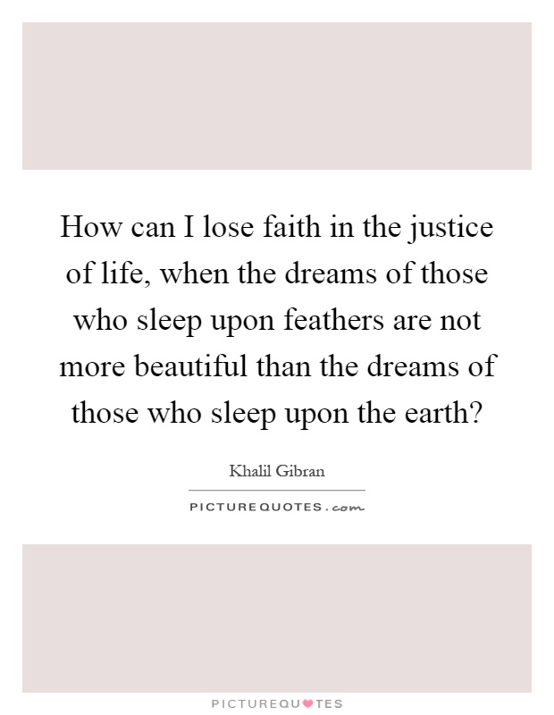 How can I lose faith in the justice of life, when the dreams of those who sleep upon feathers are not more beautiful than the dreams of those who sleep upon the earth? Picture Quote #1