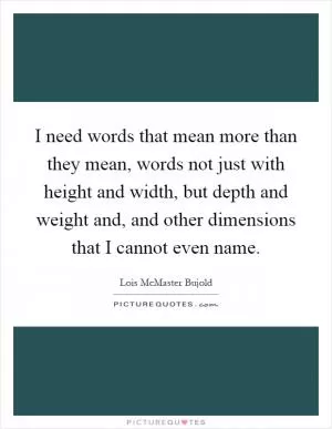 I need words that mean more than they mean, words not just with height and width, but depth and weight and, and other dimensions that I cannot even name Picture Quote #1