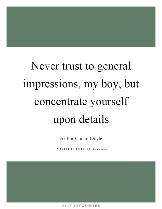 Never trust to general impressions, my boy, but concentrate yourself upon details Picture Quote #1
