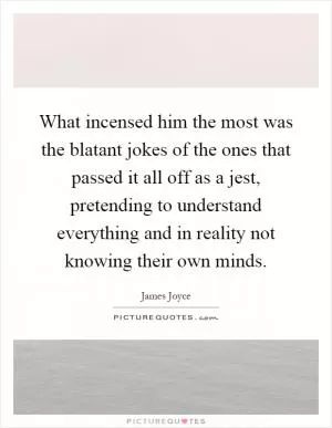 What incensed him the most was the blatant jokes of the ones that passed it all off as a jest, pretending to understand everything and in reality not knowing their own minds Picture Quote #1