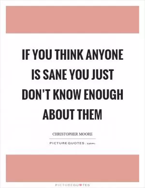 If you think anyone is sane you just don’t know enough about them Picture Quote #1
