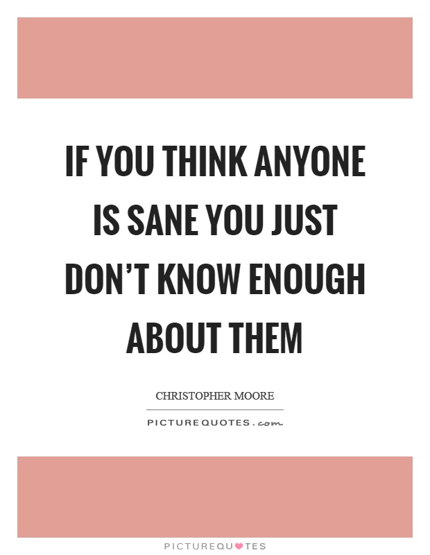 If you think anyone is sane you just don't know enough about them Picture Quote #1