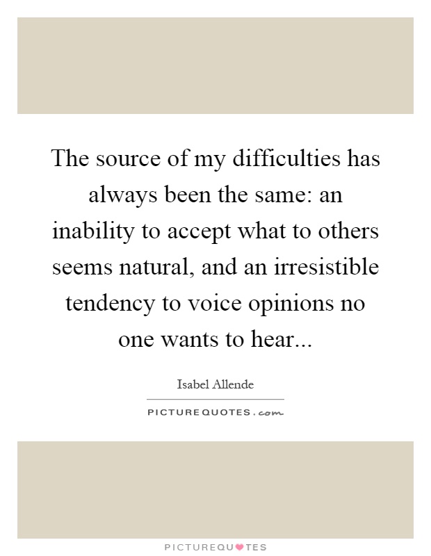 The source of my difficulties has always been the same: an inability to accept what to others seems natural, and an irresistible tendency to voice opinions no one wants to hear Picture Quote #1