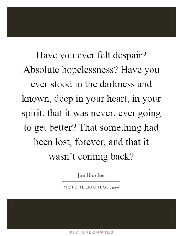 Have you ever felt despair? Absolute hopelessness? Have you ever stood in the darkness and known, deep in your heart, in your spirit, that it was never, ever going to get better? That something had been lost, forever, and that it wasn't coming back? Picture Quote #1