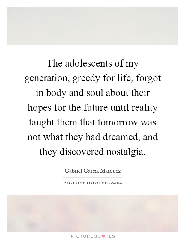 The adolescents of my generation, greedy for life, forgot in body and soul about their hopes for the future until reality taught them that tomorrow was not what they had dreamed, and they discovered nostalgia Picture Quote #1