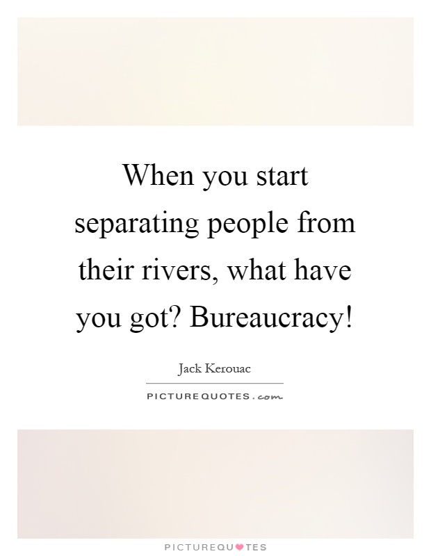 When you start separating people from their rivers, what have you got? Bureaucracy! Picture Quote #1