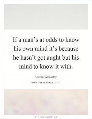 If a man’s at odds to know his own mind it’s because he hasn’t got aught but his mind to know it with Picture Quote #1
