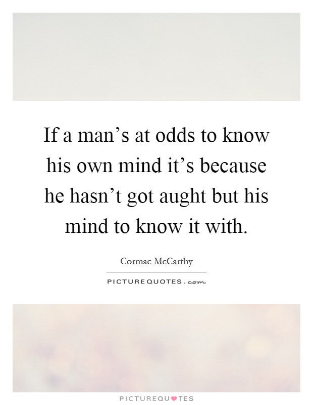 If a man's at odds to know his own mind it's because he hasn't got aught but his mind to know it with Picture Quote #1