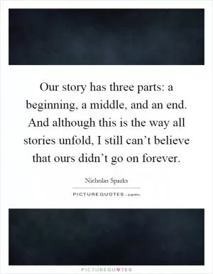 Our story has three parts: a beginning, a middle, and an end. And although this is the way all stories unfold, I still can’t believe that ours didn’t go on forever Picture Quote #1