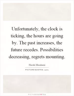 Unfortunately, the clock is ticking, the hours are going by. The past increases, the future recedes. Possibilities decreasing, regrets mounting Picture Quote #1