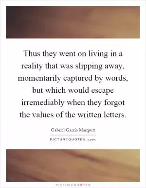 Thus they went on living in a reality that was slipping away, momentarily captured by words, but which would escape irremediably when they forgot the values of the written letters Picture Quote #1