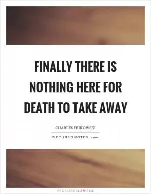 Finally there is nothing here for death to take away Picture Quote #1