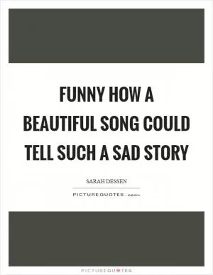Funny how a beautiful song could tell such a sad story Picture Quote #1