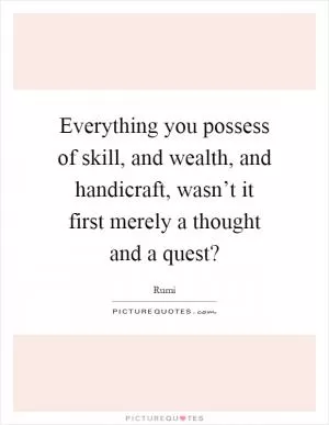 Everything you possess of skill, and wealth, and handicraft, wasn’t it first merely a thought and a quest? Picture Quote #1