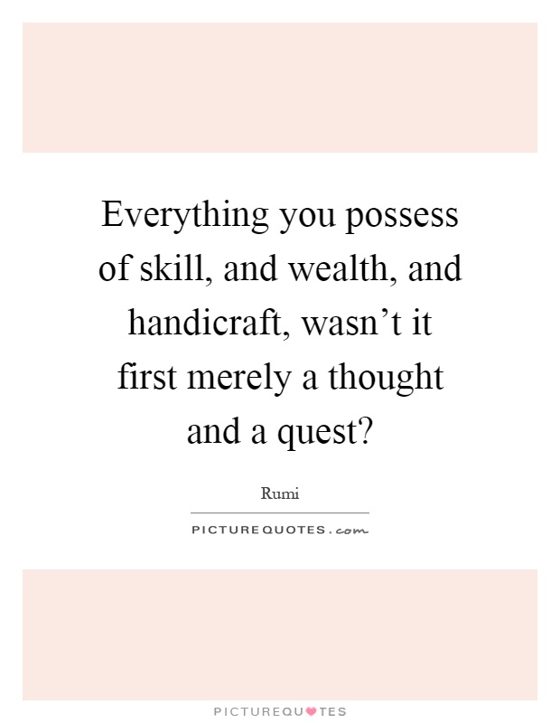 Everything you possess of skill, and wealth, and handicraft, wasn't it first merely a thought and a quest? Picture Quote #1