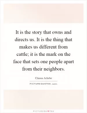 It is the story that owns and directs us. It is the thing that makes us different from cattle; it is the mark on the face that sets one people apart from their neighbors Picture Quote #1