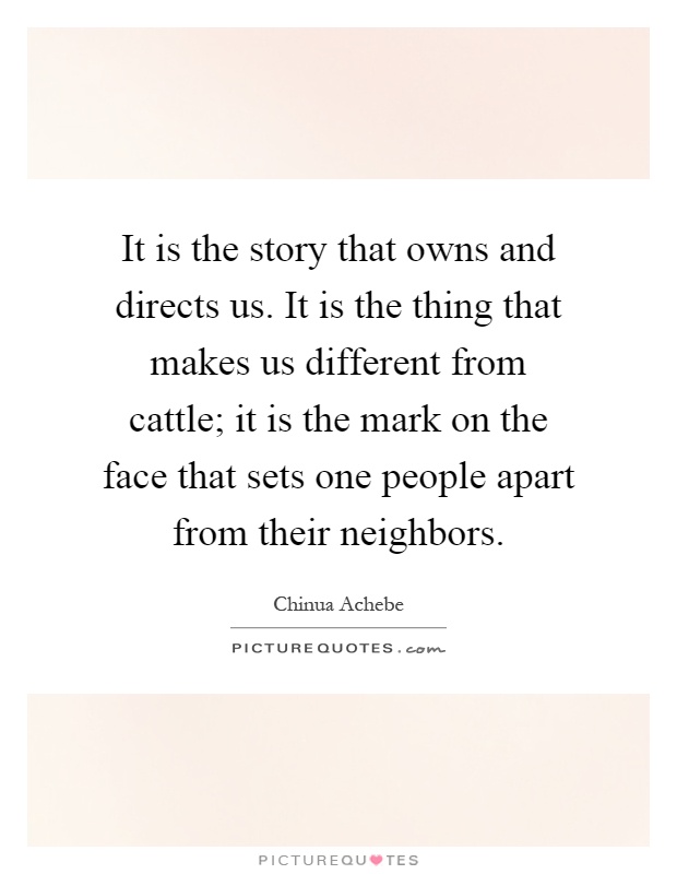 It is the story that owns and directs us. It is the thing that makes us different from cattle; it is the mark on the face that sets one people apart from their neighbors Picture Quote #1