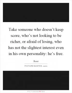 Take someone who doesn’t keep score, who’s not looking to be richer, or afraid of losing, who has not the slightest interest even in his own personality: he’s free Picture Quote #1