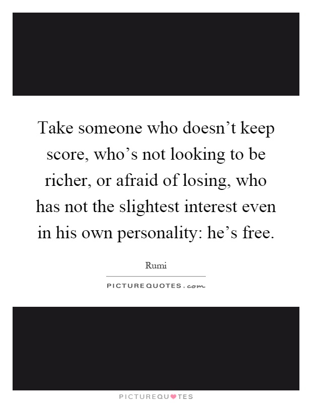 Take someone who doesn't keep score, who's not looking to be richer, or afraid of losing, who has not the slightest interest even in his own personality: he's free Picture Quote #1