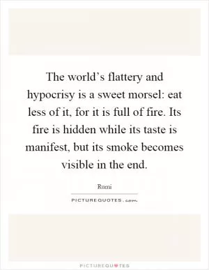 The world’s flattery and hypocrisy is a sweet morsel: eat less of it, for it is full of fire. Its fire is hidden while its taste is manifest, but its smoke becomes visible in the end Picture Quote #1