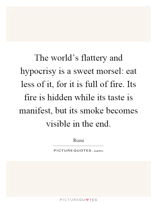 The world's flattery and hypocrisy is a sweet morsel: eat less of it, for it is full of fire. Its fire is hidden while its taste is manifest, but its smoke becomes visible in the end Picture Quote #1