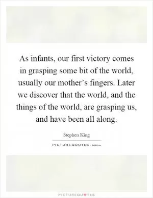 As infants, our first victory comes in grasping some bit of the world, usually our mother’s fingers. Later we discover that the world, and the things of the world, are grasping us, and have been all along Picture Quote #1
