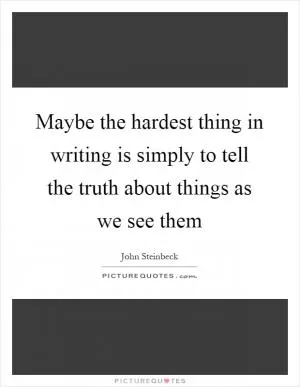 Maybe the hardest thing in writing is simply to tell the truth about things as we see them Picture Quote #1