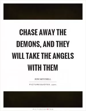 Chase away the demons, and they will take the angels with them Picture Quote #1