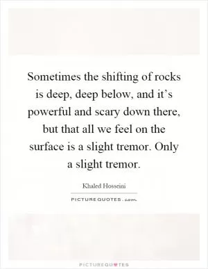 Sometimes the shifting of rocks is deep, deep below, and it’s powerful and scary down there, but that all we feel on the surface is a slight tremor. Only a slight tremor Picture Quote #1