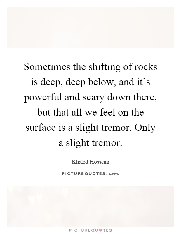 Sometimes the shifting of rocks is deep, deep below, and it's powerful and scary down there, but that all we feel on the surface is a slight tremor. Only a slight tremor Picture Quote #1