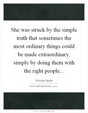 She was struck by the simple truth that sometimes the most ordinary things could be made extraordinary, simply by doing them with the right people Picture Quote #1