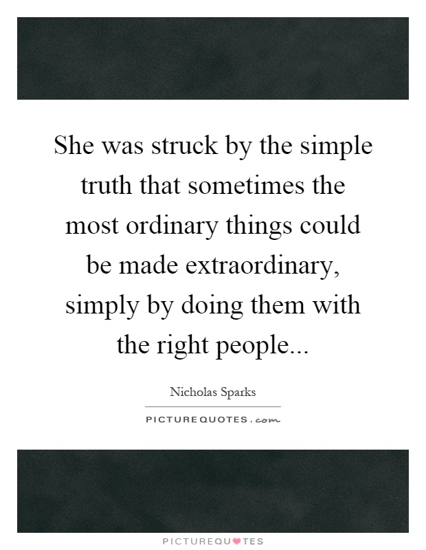 She was struck by the simple truth that sometimes the most ordinary things could be made extraordinary, simply by doing them with the right people Picture Quote #1