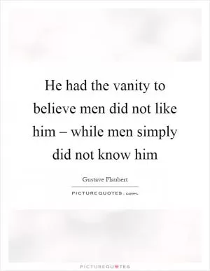 He had the vanity to believe men did not like him – while men simply did not know him Picture Quote #1